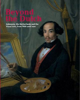 Beyond the Dutch: Indonesia, the Netherlands and the Visual Arts, from 1900 Until Now - Knol, Meta (Editor), and Raben, Remco (Editor), and Zijlmans, Kitty (Editor)