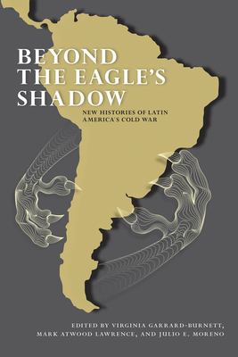 Beyond the Eagle's Shadow: New Histories of Latin America's Cold War - Garrard-Burnett, Virginia (Editor), and Lawrence, Mark Atwood (Editor), and Moreno, Julio E (Editor)