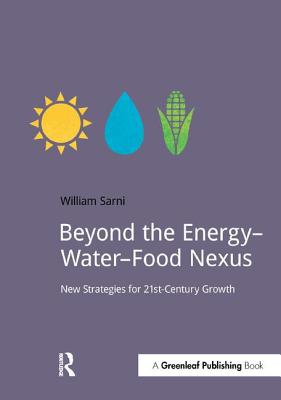 Beyond the Energy-Water-Food Nexus: New Strategies for 21st-Century Growth - Sarni, Will