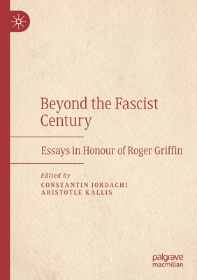 Beyond the Fascist Century: Essays in Honour of Roger Griffin - Iordachi, Constantin (Editor), and Kallis, Aristotle (Editor)