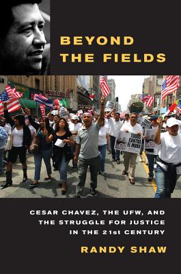 Beyond the Fields: Cesar Chavez, the UFW, and the Struggle for Justice in the 21st Century - Shaw, Randy