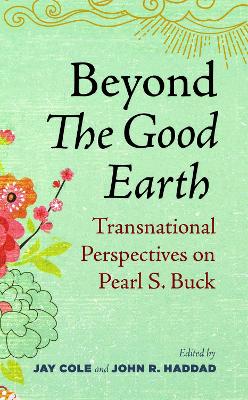 Beyond The Good Earth: Transnational Perspectives on Pearl S. Buck - Cole, Jay (Editor), and Haddad, John R. (Editor)