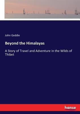 Beyond the Himalayas: A Story of Travel and Adventure in the Wilds of Thibet - Geddie, John