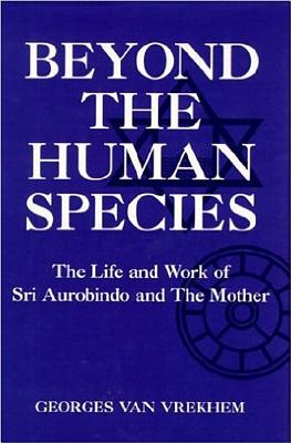 Beyond the Human Species: The Life and Work of Sri Aurobindo and the Mother - Van Vrekhem, Georges