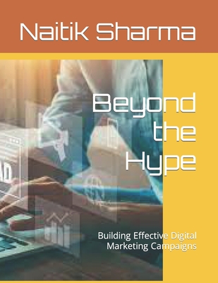 Beyond the Hype: Building Effective Digital Marketing Campaigns - Sharma, Nilesh, and Sharma, Naitik