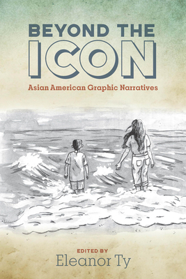 Beyond the Icon: Asian American Graphic Narratives - Ty, Eleanor (Editor)