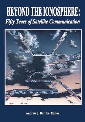Beyond The Ionosphere: Fifty Years of Satellite Communication - Butrica, Andrew J (Editor), and Administration, National Aeronautics and