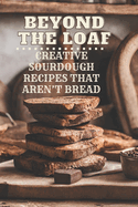 Beyond The Loaf: Creative Sourdough Recipes That Aren't Bread for Breakfast, Lunches, Dinners, Desserts, Snacks, Appetizers A Cookbook Featuring Advanced & Basic Sourdough Techniques for Food Lovers