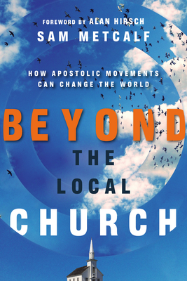 Beyond the Local Church: How Apostolic Movements Can Change the World - Metcalf, Sam, and Hirsch, Alan (Foreword by)