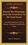 Beyond the Mississippi, from the Great River to the Great Ocean: Life and Adventure on the Prairies, Mountains and Pacific Coast