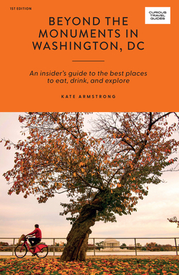 Beyond the Monuments in Washington DC: An Insider's Guide to the Best Places to Eat, Drink and Explore - Armstrong, Kate