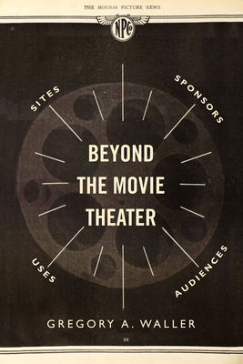 Beyond the Movie Theater: Sites, Sponsors, Uses, Audiences - Waller, Gregory A