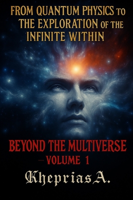 Beyond the Multiverse: Volume 1: A Journey through Quantum Physics and Spirituality - A, Kheprias