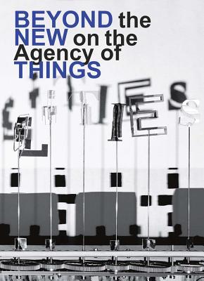 Beyond the New on the Agency of Things - Jongerius, Hella (Text by), and Schouwenberg, Louise (Text by), and Nollert, Angelika (Text by)