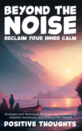 Beyond the Noise: Reclaim Your Inner Calm: Strategies and Techniques to Overcome Overthinking, Heighten Awareness, and Embrace the Present