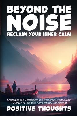 Beyond the Noise: Strategies and Techniques to Overcome Overthinking, Heighten Awareness, and Embrace the Present - Thoughts, Positive