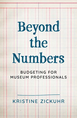Beyond the Numbers: Budgeting for Museum Professionals - Zickuhr, Kristine