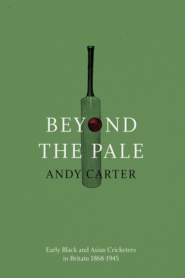 Beyond the Pale: Early Black and Asian Cricketers in Britain 1868-1945 - Carter, Andy