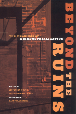 Beyond the Ruins: The Meanings of Deindustrialization - Cowie, Jefferson (Editor), and Heathcott, Joseph (Editor), and Bluestone, Barry (Foreword by)