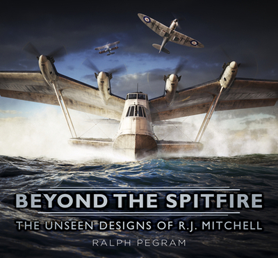 Beyond the Spitfire: The Unseen Designs of R.J. Mitchell - Pegram, Ralph