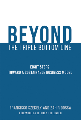 Beyond the Triple Bottom Line: Eight Steps toward a Sustainable Business Model - Szekely, Francisco, and Dossa, Zahir, and Hollender, Jeffrey (Foreword by)