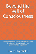 Beyond the Veil of Consciousness: Exploring Altered States of Consciousness The Impact of Psychedelics on Consciousness Expansion