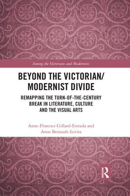 Beyond the Victorian/ Modernist Divide: Remapping the Turn-of-the-Century Break in Literature, Culture and the Visual Arts - Gillard-Estrada, Anne-Florence (Editor), and Besnault-Levita, Anne (Editor)