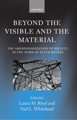 Beyond the Visible and the Material: The Amerindianization of Society in the Work of Peter Rivire - Rival, Laura M (Editor), and Whitehead, Neil L (Editor)