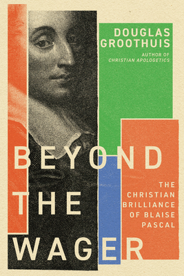 Beyond the Wager: The Christian Brilliance of Blaise Pascal - Groothuis, Douglas