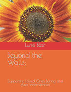 Beyond the Walls: : Supporting Loved Ones During and After Incarceration