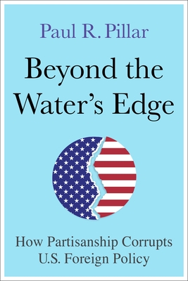 Beyond the Water's Edge: How Partisanship Corrupts U.S. Foreign Policy - Pillar, Paul