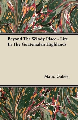 Beyond The Windy Place - Life In The Guatemalan Highlands - Oakes, Maud