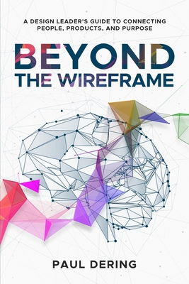 Beyond the Wireframe: A Design Leader's Guide to Connecting People, Products, and Purpose - Dering, Paul