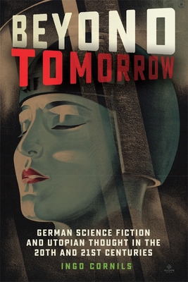 Beyond Tomorrow: German Science Fiction and Utopian Thought in the 20th and 21st Centuries - Cornils, Ingo