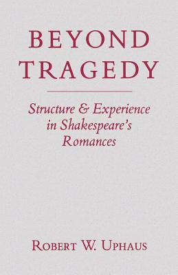 Beyond Tragedy: Structure and Experience in Shakespeare's Romances - Uphaus, Robert W