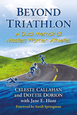 Beyond Triathlon: A Dual Memoir of Masters Women Athletes - Callahan, Celeste, and Dorion, Dottie, and Hunt, Jane E.