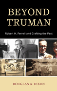 Beyond Truman: Robert H. Ferrell and Crafting the Past