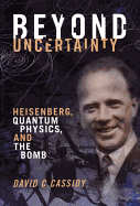 Beyond Uncertainty: Heisenberg, Quantum Physics, and the Bomb