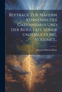 Beytrge Zur Nhern Kenntniss Des Galvanismus Und Der Resultate Seiner Untersuchung, Volume 1...