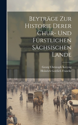 Beytrage Zur Historie Derer Chur- Und Furstlichen Sachsischen Lande - Kreysig, Georg Christoph, and Heinrich Gottlieb Francke (Creator)