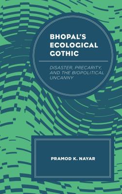Bhopal's Ecological Gothic: Disaster, Precarity, and the Biopolitical Uncanny - Nayar, Pramod K