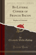Bi-Literal Cypher of Francis Bacon: Replies to Criticisms (Classic Reprint)