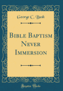 Bible Baptism Never Immersion (Classic Reprint)