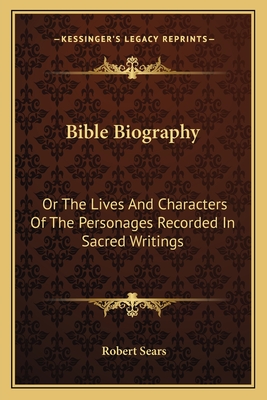 Bible Biography: Or The Lives And Characters Of The Personages Recorded In Sacred Writings - Sears, Robert