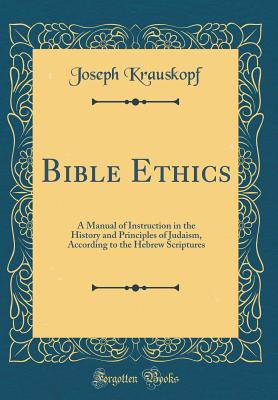 Bible Ethics: A Manual of Instruction in the History and Principles of Judaism, According to the Hebrew Scriptures (Classic Reprint) - Krauskopf, Joseph