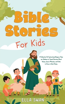 Bible Stories For Kids: A Collection Of Captivating Religious Tales for Children to Teach Christian Moral Values, Jesus's Miracles, and Faith to Grow in God's Name. - Swan, Ella