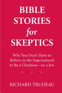 Bible Stories for Skeptics: Why You Don't Have to Believe in the Supernatural to Be a Christian--Or a Jew