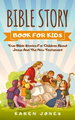 Bible Story Book for Kids: True Bible Stories For Children About Jesus And The New Testament Every Christian Child Should Know - Jones, Karen