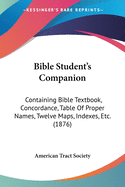 Bible Student's Companion: Containing Bible Textbook, Concordance, Table Of Proper Names, Twelve Maps, Indexes, Etc. (1876)