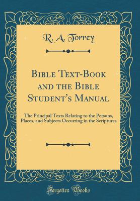 Bible Text-Book and the Bible Student's Manual: The Principal Texts Relating to the Persons, Places, and Subjects Occurring in the Scriptures (Classic Reprint) - Torrey, R a